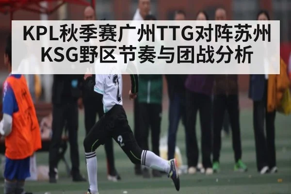KPL秋季赛广州TTG对阵苏州KSG野区节奏与团战分析