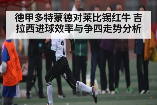 德甲多特蒙德对莱比锡红牛 吉拉西进球效率与争四走势分析