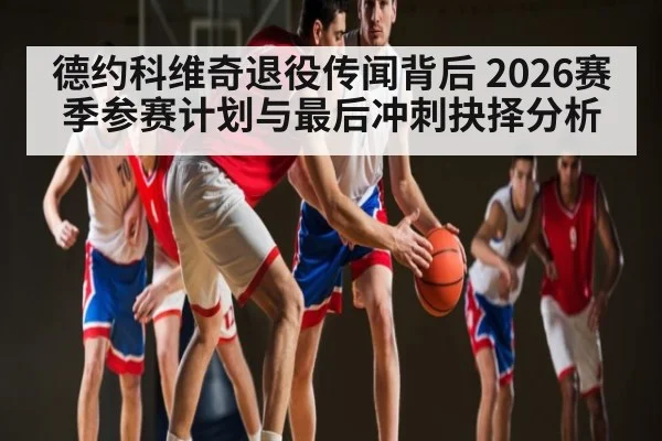 德约科维奇退役传闻背后 2026赛季参赛计划与最后冲刺抉择分析