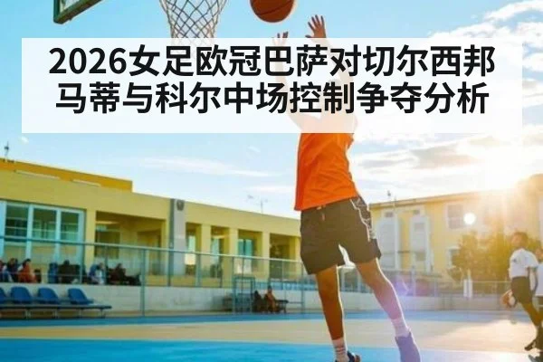 2026女足欧冠巴萨对切尔西邦马蒂与科尔中场控制争夺分析