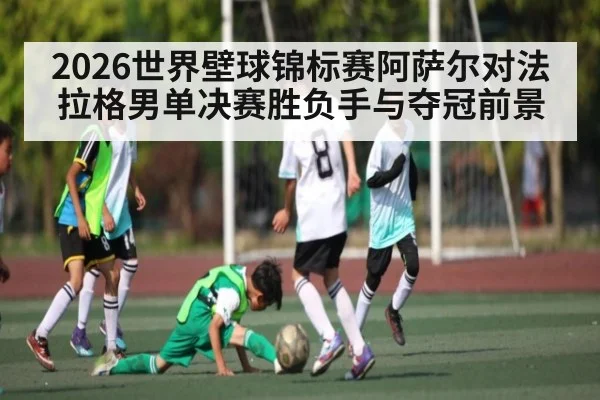 2026世界壁球锦标赛阿萨尔对法拉格男单决赛胜负手与夺冠前景