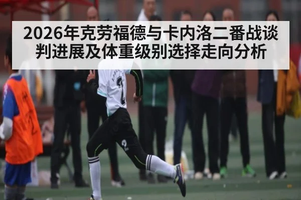 2026年克劳福德与卡内洛二番战谈判进展及体重级别选择走向分析